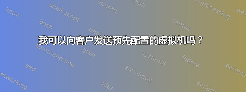 我可以向客户发送预先配置的虚拟机吗？