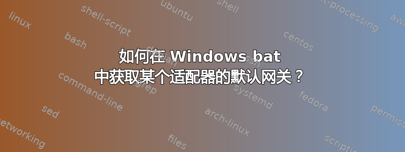 如何在 Windows bat 中获取某个适配器的默认网关？