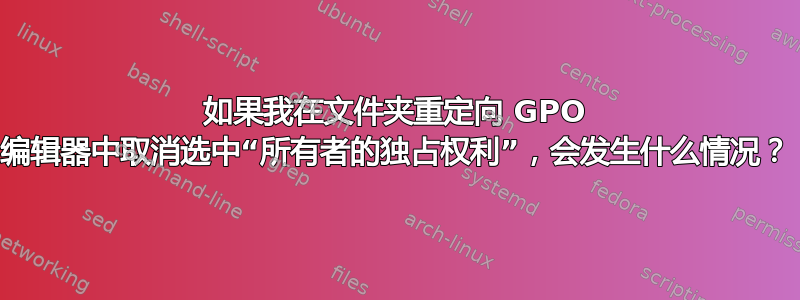 如果我在文件夹重定向 GPO 编辑器中取消选中“所有者的独占权利”，会发生什么情况？