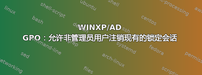 WINXP/AD GPO：允许非管理员用户注销现有的锁定会话