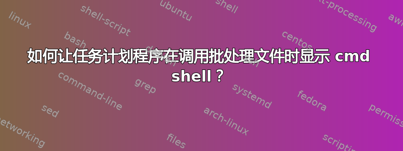 如何让任务计划程序在调用批处理文件时显示 cmd shell？