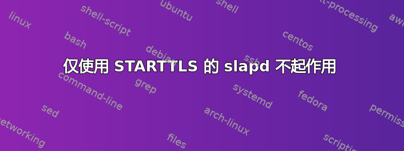 仅使用 STARTTLS 的 slapd 不起作用