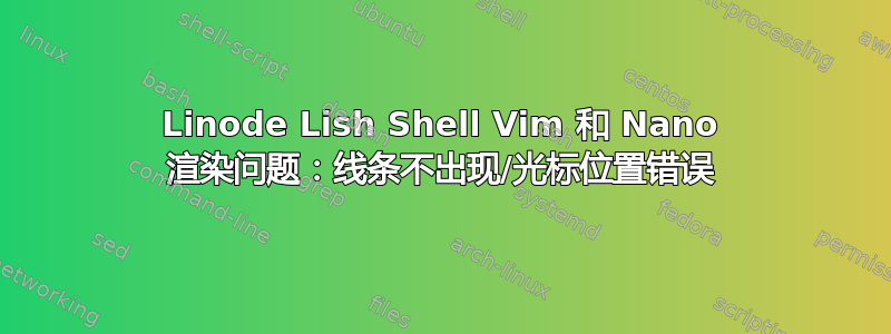 Linode Lish Shell Vim 和 Nano 渲染问题：线条不出现/光标位置错误