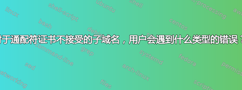 对于通配符证书不接受的子域名，用户会遇到什么类型的错误？