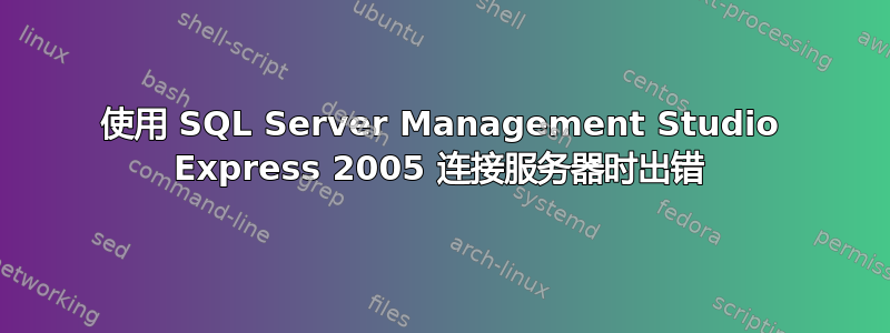 使用 SQL Server Management Studio Express 2005 连接服务器时出错