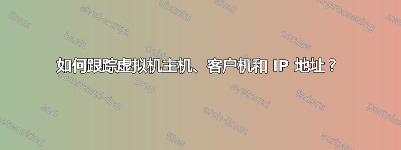 如何跟踪虚拟机主机、客户机和 IP 地址？