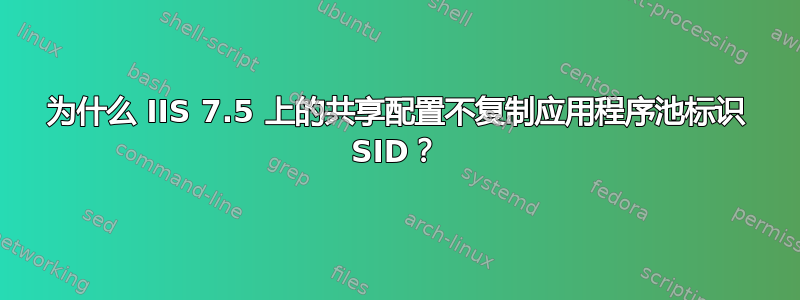 为什么 IIS 7.5 上的共享配置不复制应用程序池标识 SID？