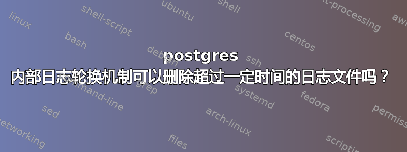 postgres 内部日志轮换机制可以删除超过一定时间的日志文件吗？