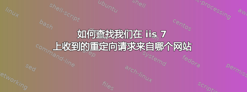 如何查找我们在 iis 7 上收到的重定向请求来自哪个网站