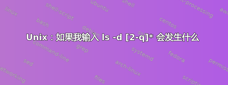 Unix：如果我输入 ls -d [2-q]* 会发生什么