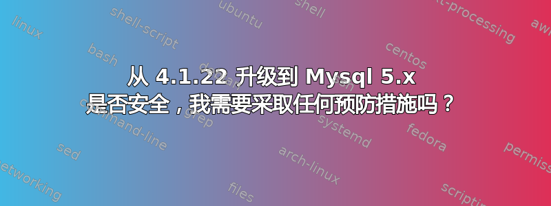 从 4.1.22 升级到 Mysql 5.x 是否安全，我需要采取任何预防措施吗？