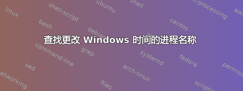 查找更改 Windows 时间的进程名称