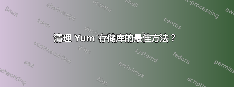 清理 Yum 存储库的最佳方法？