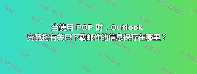 当使用 POP 时，Outlook 究竟将有关已下载邮件的信息保存在哪里？