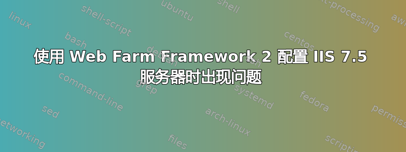 使用 Web Farm Framework 2 配置 IIS 7.5 服务器时出现问题