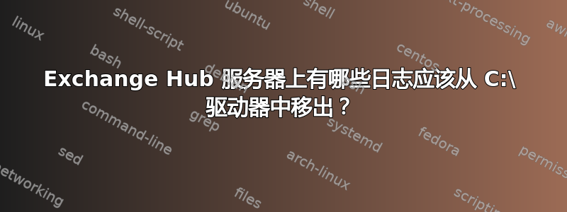 Exchange Hub 服务器上有哪些日志应该从 C:\ 驱动器中移出？