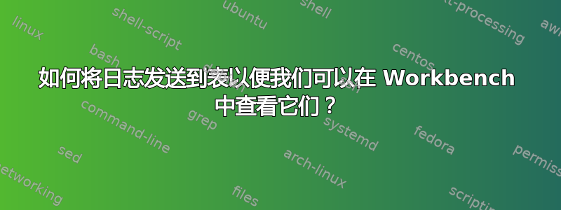 如何将日志发送到表以便我们可以在 Workbench 中查看它们？