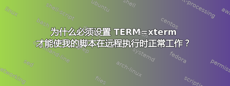 为什么必须设置 TERM=xterm 才能使我的脚本在远程执行时正常工作？