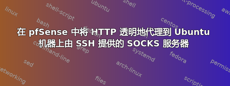 在 pfSense 中将 HTTP 透明地代理到 Ubuntu 机器上由 SSH 提供的 SOCKS 服务器