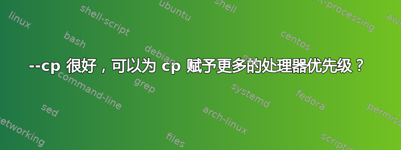 --cp 很好，可以为 cp 赋予更多的处理器优先级？