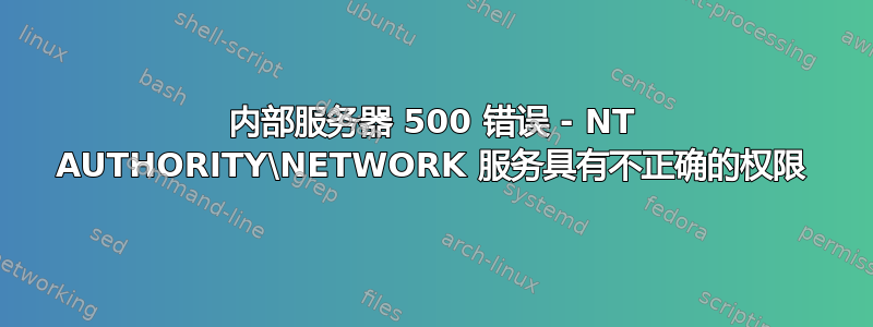 内部服务器 500 错误 - NT AUTHORITY\NETWORK 服务具有不正确的权限