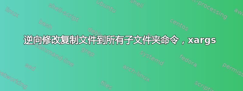 逆向修改复制文件到所有子文件夹命令，xargs