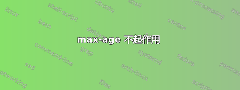 max-age 不起作用