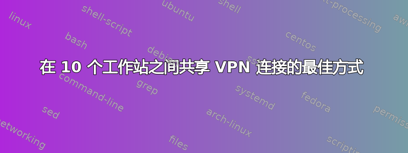 在 10 个工作站之间共享 VPN 连接的最佳方式