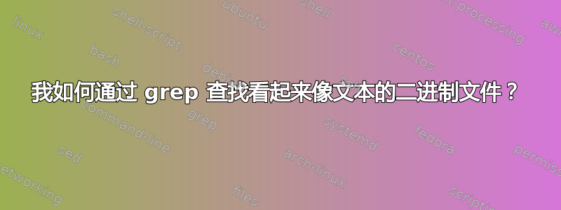 我如何通过 grep 查找看起来像文本的二进制文件？