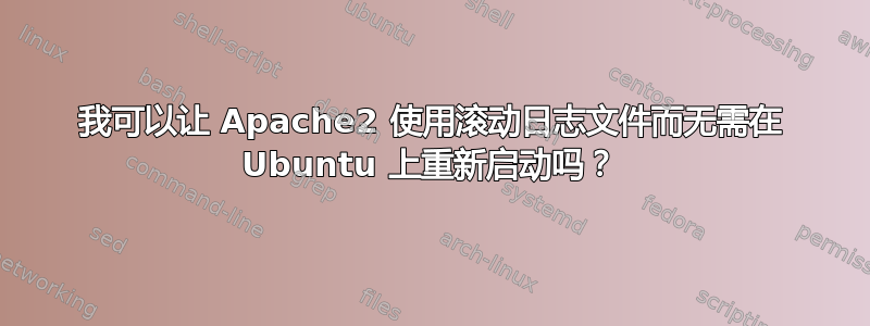 我可以让 Apache2 使用滚动日志文件而无需在 Ubuntu 上重新启动吗？