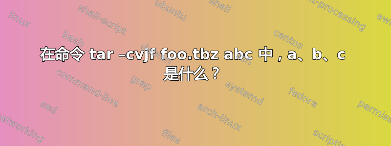 在命令 tar –cvjf foo.tbz abc 中，a、b、c 是什么？