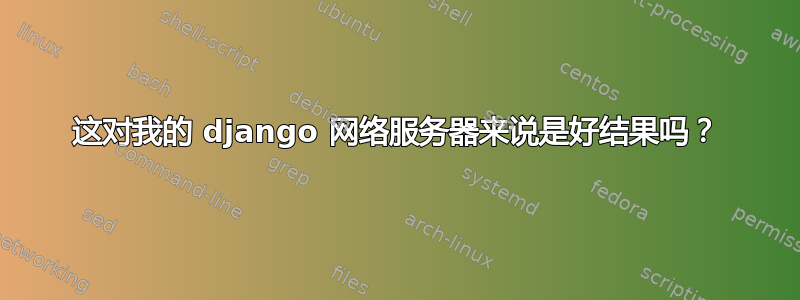 这对我的 django 网络服务器来说是好结果吗？