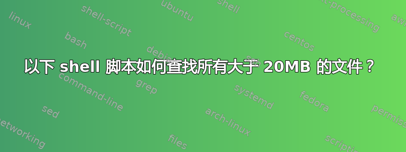 以下 shell 脚本如何查找所有大于 20MB 的文件？