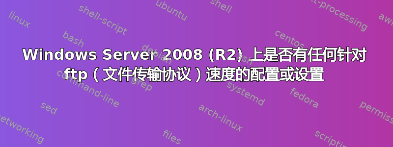 Windows Server 2008 (R2) 上是否有任何针对 ftp（文件传输协议）速度的配置或设置