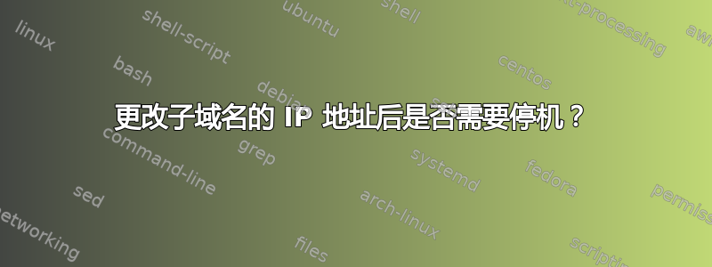 更改子域名的 IP 地址后是否需要停机？