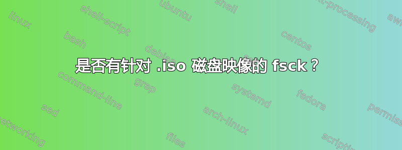 是否有针对 .iso 磁盘映像的 fsck？