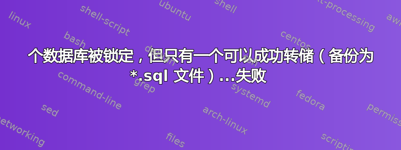 2 个数据库被锁定，但只有一个可以成功转储（备份为 *.sql 文件）...失败