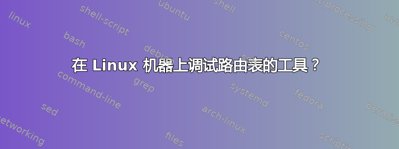 在 Linux 机器上调试路由表的工具？