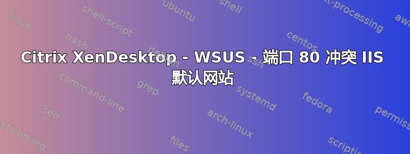 Citrix XenDesktop - WSUS - 端口 80 冲突 IIS 默认网站