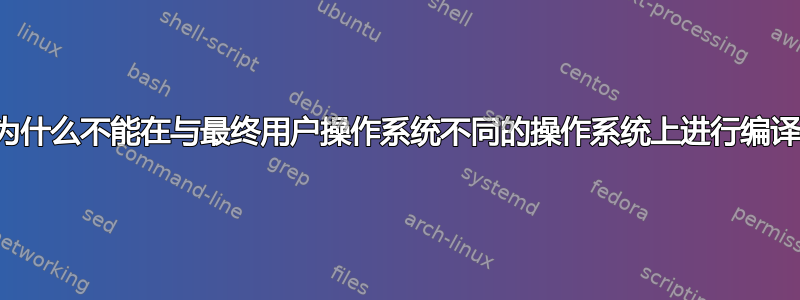 为什么不能在与最终用户操作系统不同的操作系统上进行编译