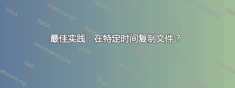 最佳实践：在特定时间复制文件？