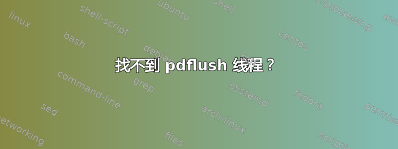 找不到 pdflush 线程？