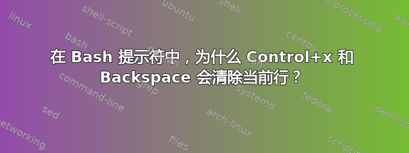 在 Bash 提示符中，为什么 Control+x 和 Backspace 会清除当前行？