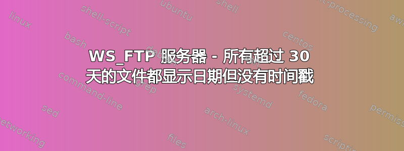 WS_FTP 服务器 - 所有超过 30 天的文件都显示日期但没有时间戳