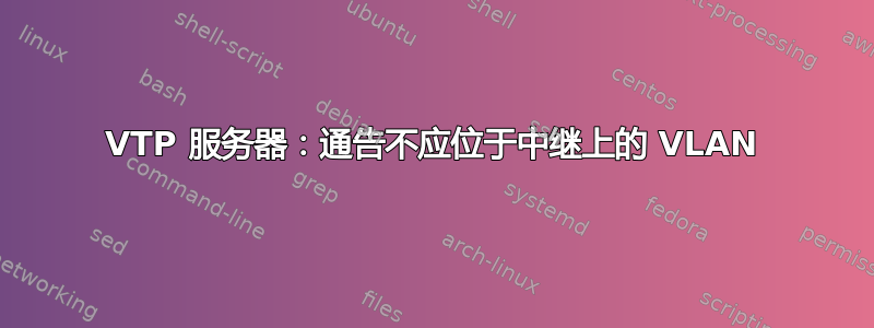 VTP 服务器：通告不应位于中继上的 VLAN