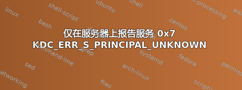 仅在服务器上报告服务 0x7 KDC_ERR_S_PRINCIPAL_UNKNOWN