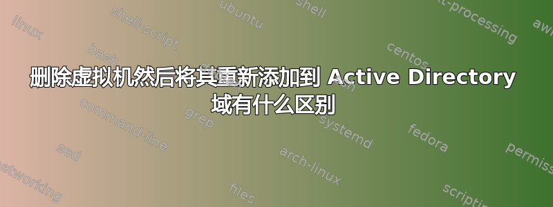 删除虚拟机然后将其重新添加到 Active Directory 域有什么区别