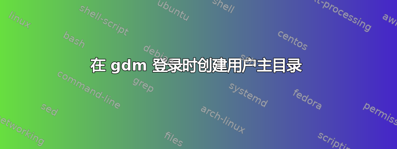 在 gdm 登录时创建用户主目录