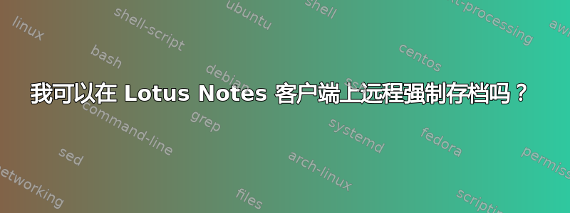 我可以在 Lotus Notes 客户端上远程强制存档吗？