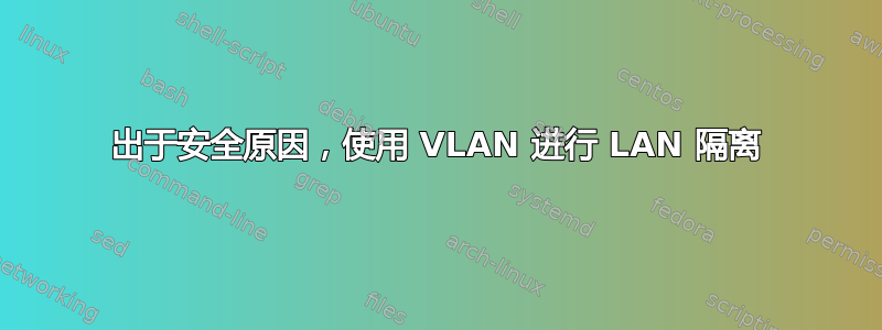 出于安全原因，使用 VLAN 进行 LAN 隔离